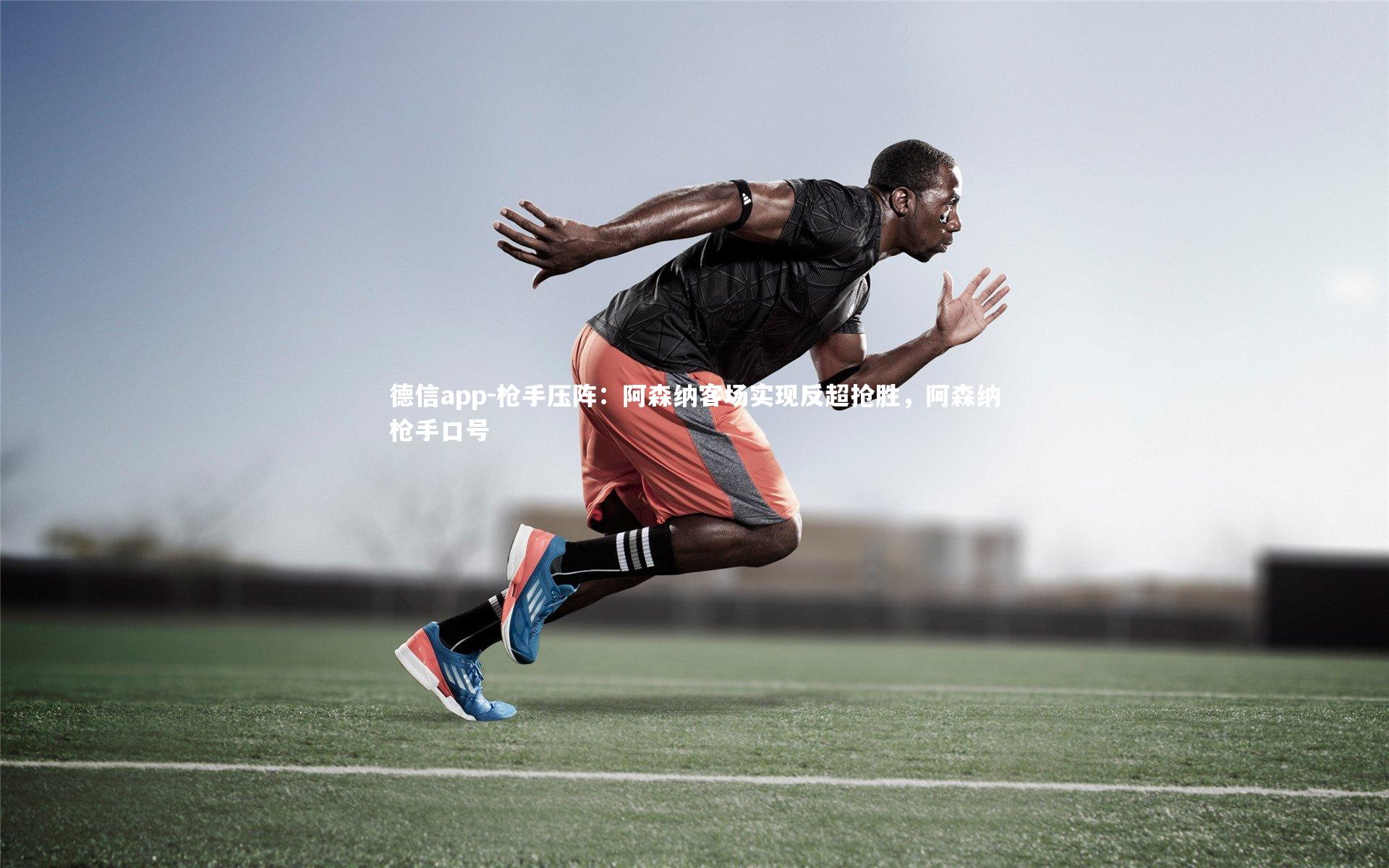 德信app-枪手压阵：阿森纳客场实现反超抢胜，阿森纳枪手口号