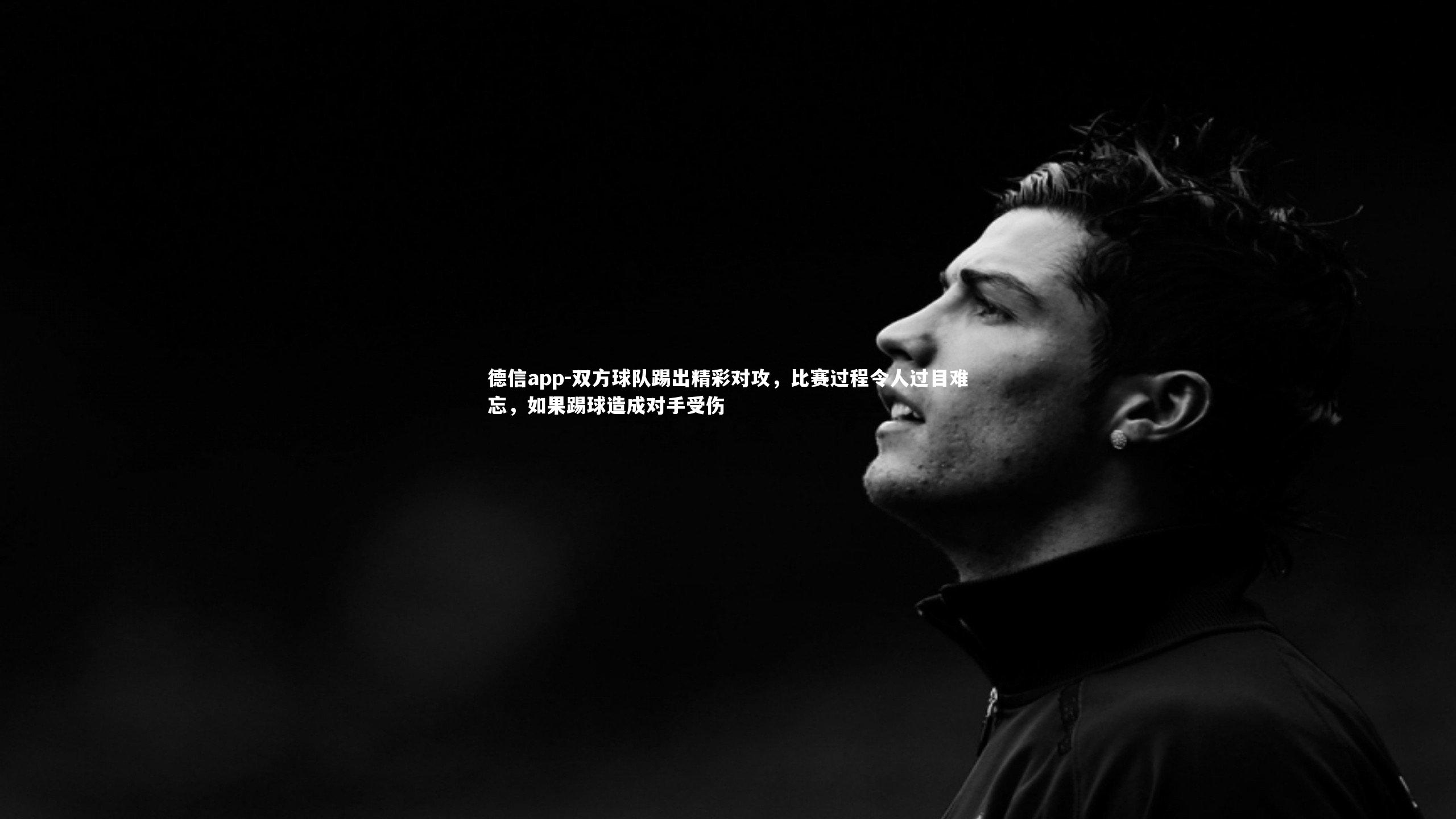 德信app-双方球队踢出精彩对攻，比赛过程令人过目难忘，如果踢球造成对手受伤