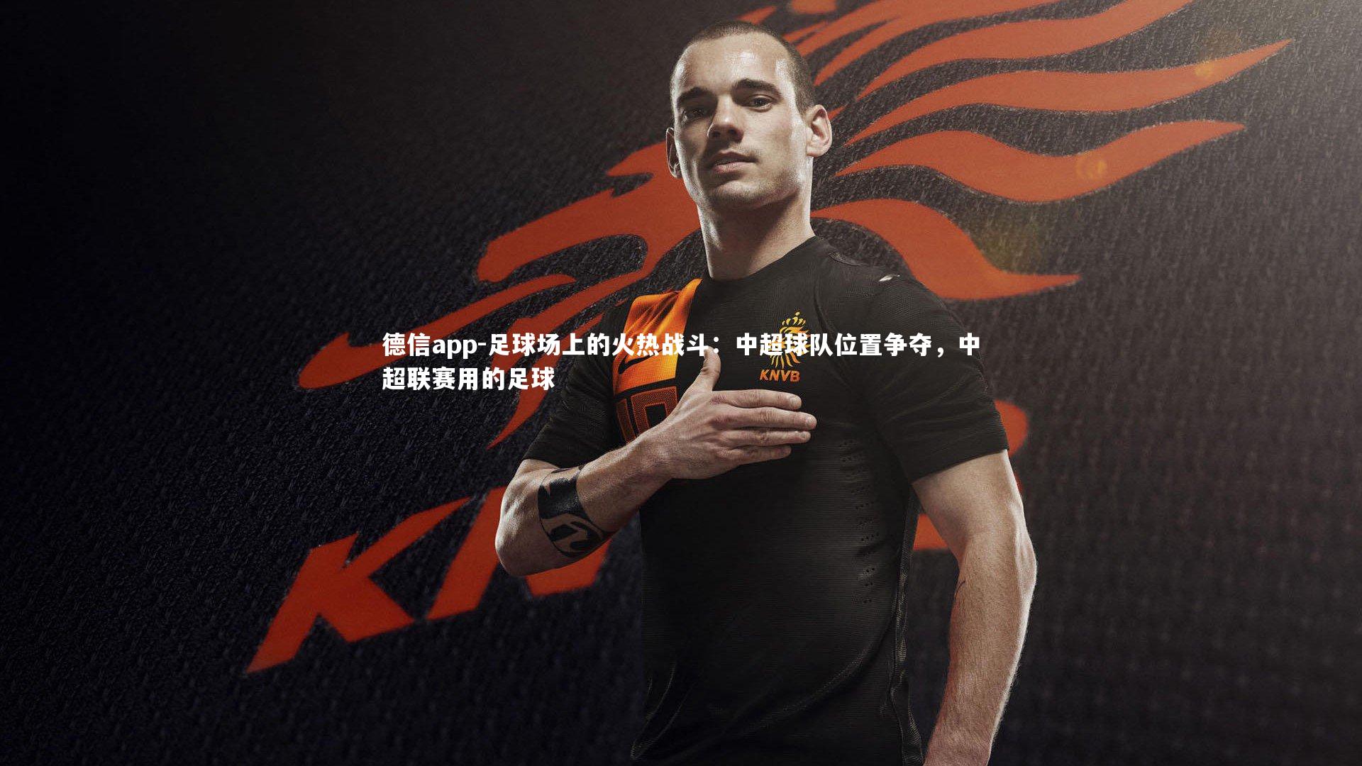 德信app-足球场上的火热战斗：中超球队位置争夺，中超联赛用的足球