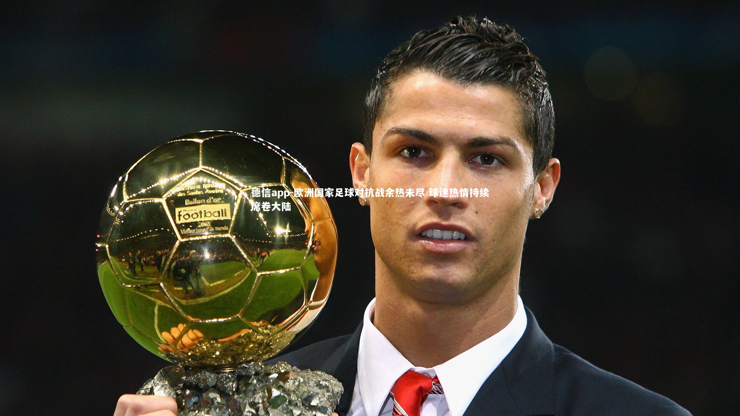 德信app-欧洲国家足球对抗战余热未尽 球迷热情持续席卷大陆